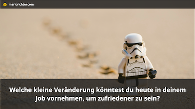 Welche kleine Veränderung könntest Du heute in deinem Job vornehmen, um zufriedener zu sein?